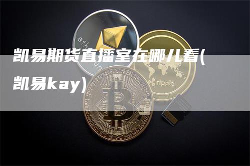 凯易期货直播室在哪儿看(凯易kay)