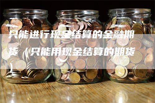 只能进行现金结算的金融期货（只能用现金结算的期货）