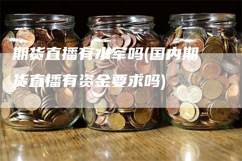 期货直播有水军吗(国内期货直播有资金要求吗)