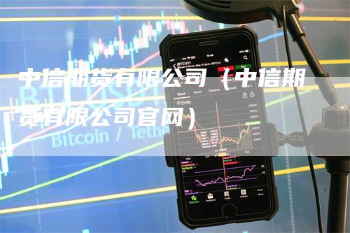 中信期货有限公司（中信期货有限公司官网）