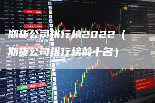 期货公司排行榜2022（期货公司排行榜前十名）