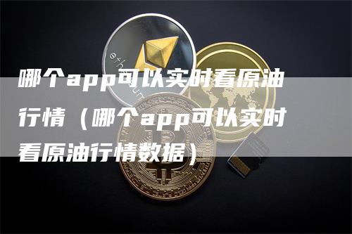 哪个app可以实时看原油行情（哪个app可以实时看原油行情数据）