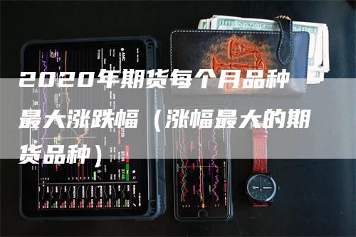 2020年期货每个月品种最大涨跌幅（涨幅最大的期货品种）