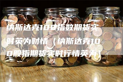 纳斯达克100指数期货实时英为财情（纳斯达克100股指期货实时行情英为）