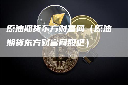 原油期货东方财富网（原油期货东方财富网股吧）