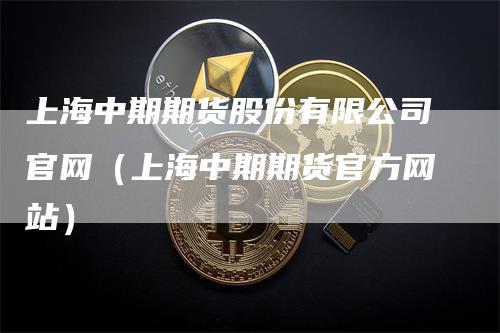 上海中期期货股份有限公司官网（上海中期期货官方网站）