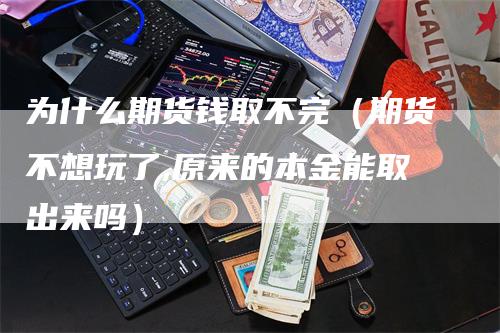 为什么期货钱取不完（期货不想玩了,原来的本金能取出来吗）