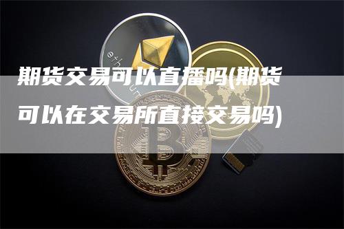 期货交易可以直播吗(期货可以在交易所直接交易吗)