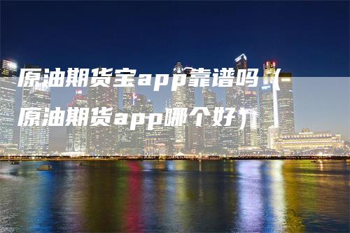 原油期货宝app靠谱吗（原油期货app哪个好）