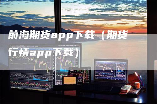 前海期货app下载（期货行情app下载）