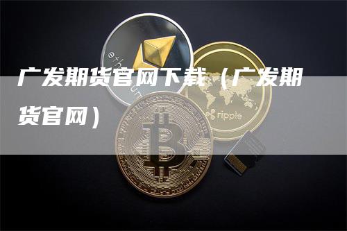 广发期货官网下载（广发期货官网）