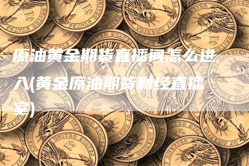 原油黄金期货直播间怎么进入(黄金原油期货财经直播室)