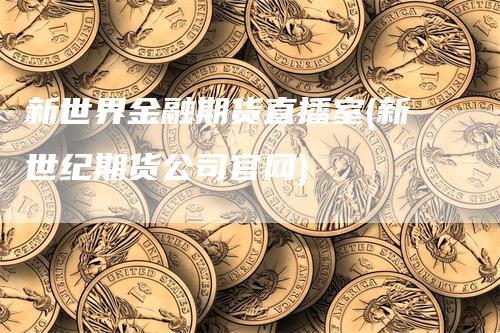 新世界金融期货直播室(新世纪期货公司官网)