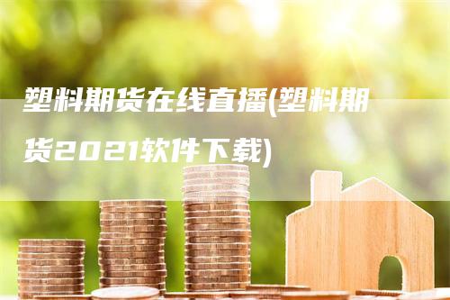 塑料期货在线直播(塑料期货2021软件下载)