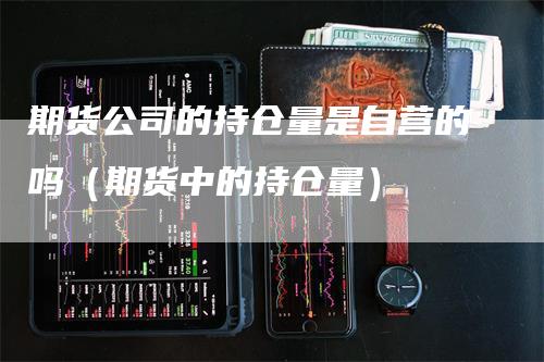 期货公司的持仓量是自营的吗（期货中的持仓量）