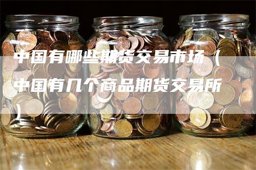 中国有哪些期货交易市场（中国有几个商品期货交易所）