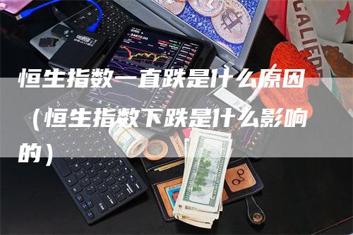 恒生指数一直跌是什么原因（恒生指数下跌是什么影响的）