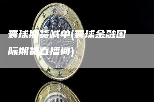 寰球期货喊单(寰球金融国际期货直播间)