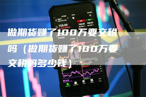 做期货赚了100万要交税吗（做期货赚了100万要交税吗多少钱）