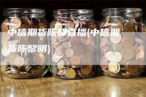 中信期货陈静直播(中信期货陈黎明)