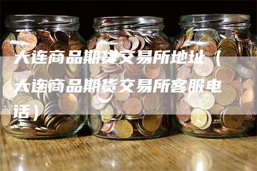 大连商品期货交易所地址（大连商品期货交易所客服电话）