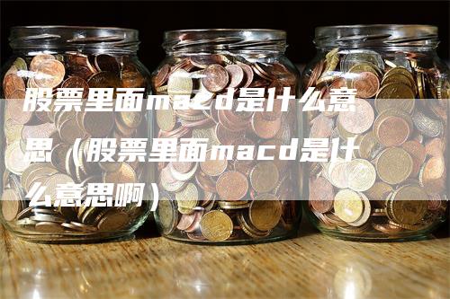 股票里面macd是什么意思（股票里面macd是什么意思啊）