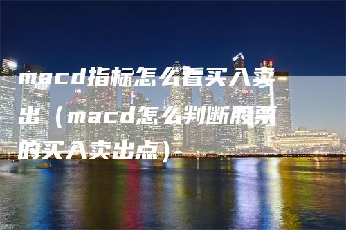 macd指标怎么看买入卖出（macd怎么判断股票的买入卖出点）