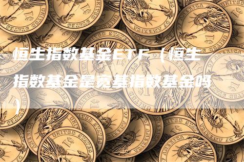 恒生指数基金ETF（恒生指数基金是宽基指数基金吗）