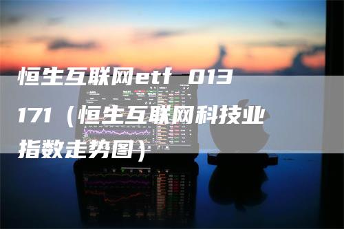 恒生互联网etf 013171（恒生互联网科技业指数走势图）