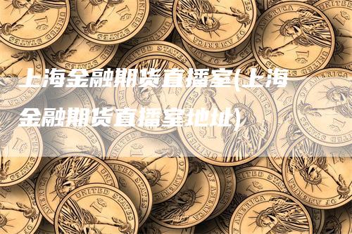 上海金融期货直播室(上海金融期货直播室地址)