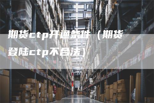 期货ctp开通条件（期货登陆ctp不合法）