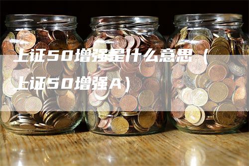 上证50增强是什么意思（上证50增强A）