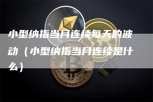 小型纳指当月连续每天的波动（小型纳指当月连续是什么）