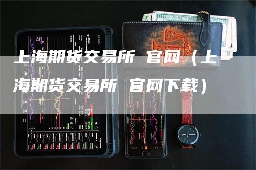 上海期货交易所 官网（上海期货交易所 官网下载）