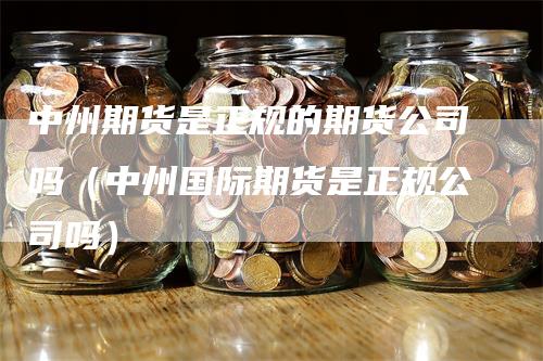 中州期货是正规的期货公司吗（中州国际期货是正规公司吗）