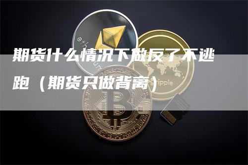 期货什么情况下做反了不逃跑（期货只做背离）