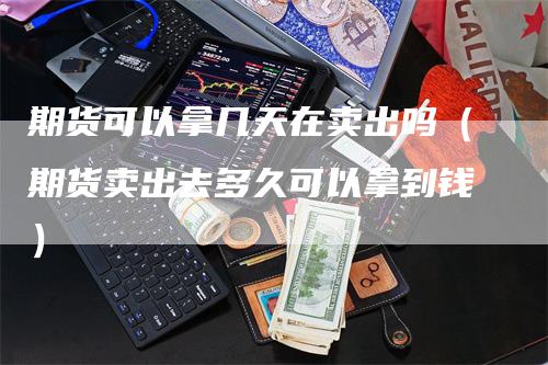 期货可以拿几天在卖出吗（期货卖出去多久可以拿到钱）