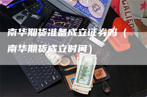 南华期货准备成立证券吗（南华期货成立时间）