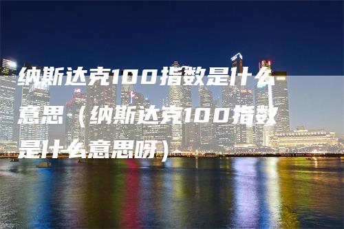 纳斯达克100指数是什么意思（纳斯达克100指数是什么意思呀）