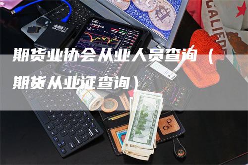 期货业协会从业人员查询（期货从业证查询）