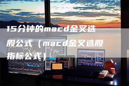 15分钟的macd金叉选股公式（macd金叉选股指标公式）