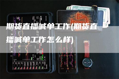 期货直播喊单工作(期货直播喊单工作怎么样)