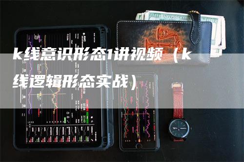 k线意识形态1讲视频（k线逻辑形态实战）