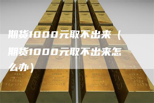 期货1000元取不出来（期货1000元取不出来怎么办）