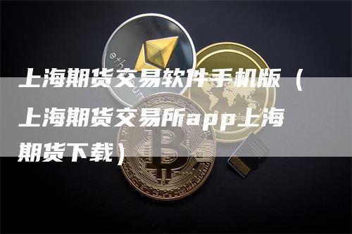 上海期货交易软件手机版（上海期货交易所app上海期货下载）