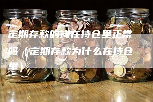 定期存款的钱在持仓里正常吗（定期存款为什么在持仓里）