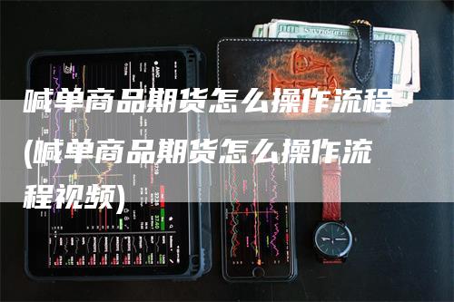 喊单商品期货怎么操作流程(喊单商品期货怎么操作流程视频)