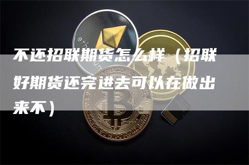 不还招联期货怎么样（招联好期货还完进去可以在做出来不）