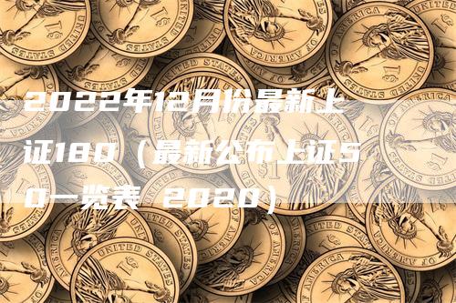 2022年12月份最新上证180（最新公布上证50一览表 2020）