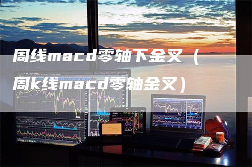 周线macd零轴下金叉（周k线macd零轴金叉）